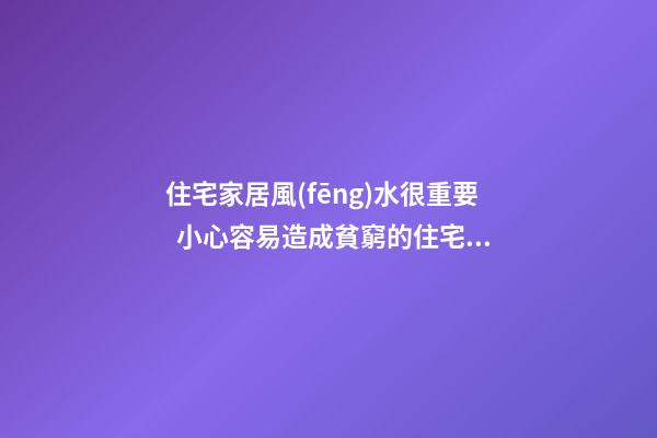 住宅家居風(fēng)水很重要  小心容易造成貧窮的住宅家居風(fēng)水